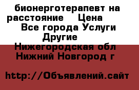 бионерготерапевт на расстояние  › Цена ­ 1 000 - Все города Услуги » Другие   . Нижегородская обл.,Нижний Новгород г.